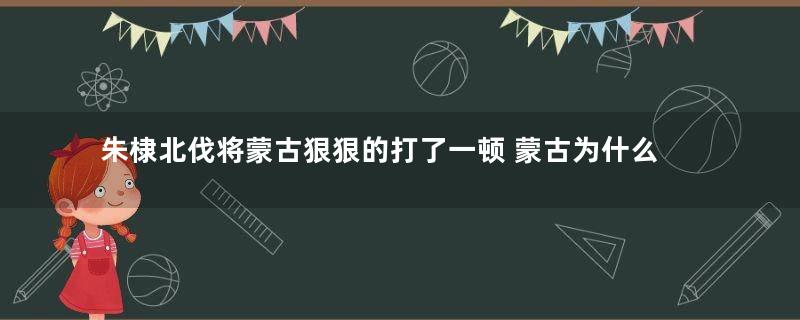 朱棣北伐将蒙古狠狠的打了一顿 蒙古为什么二十年后卷土重来